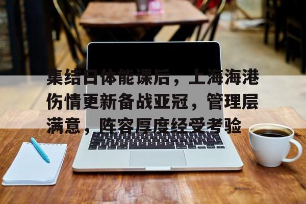 包含集结日体能课后，上海海港伤情更新备战亚冠，管理层满意，阵容厚度经受考验的词条-开云体育