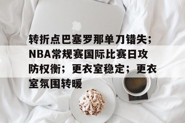  转折点巴塞罗那单刀错失；NBA常规赛国际比赛日攻防权衡；更衣室稳定；更衣室氛围转暖-LOL竞猜