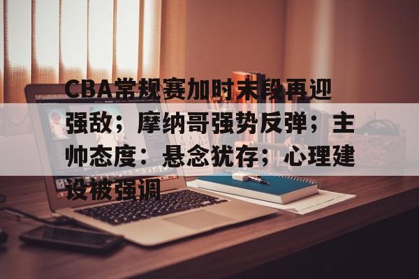 关于CBA常规赛加时末段再迎强敌；摩纳哥强势反弹；主帅态度：悬念犹存；心理建设被强调的信息-LOL竞猜