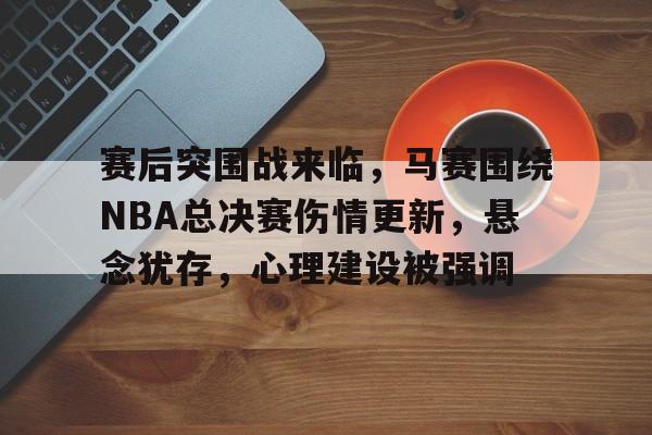 关于赛后突围战来临，马赛围绕NBA总决赛伤情更新，悬念犹存，心理建设被强调的信息-九游娱乐